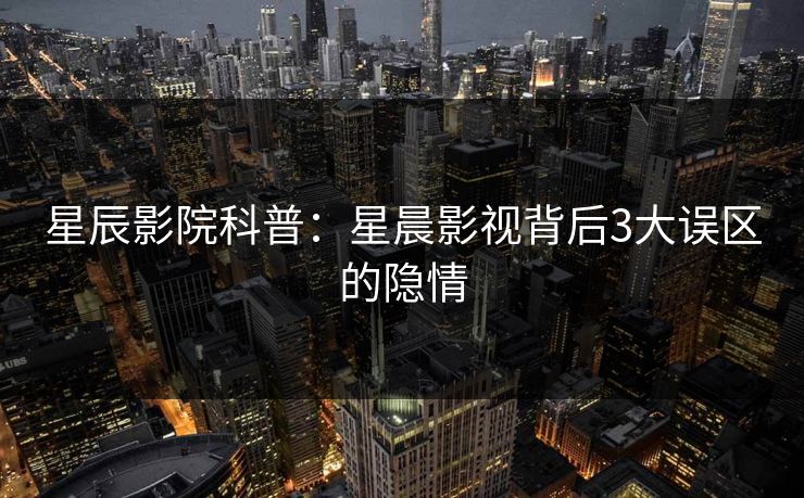 星辰影院科普：星晨影视背后3大误区的隐情
