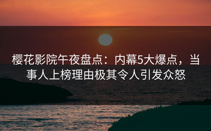 樱花影院午夜盘点：内幕5大爆点，当事人上榜理由极其令人引发众怒