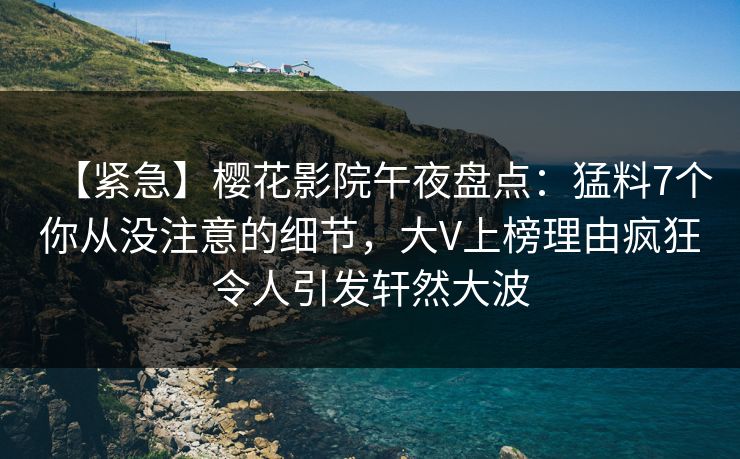 【紧急】樱花影院午夜盘点：猛料7个你从没注意的细节，大V上榜理由疯狂令人引发轩然大波