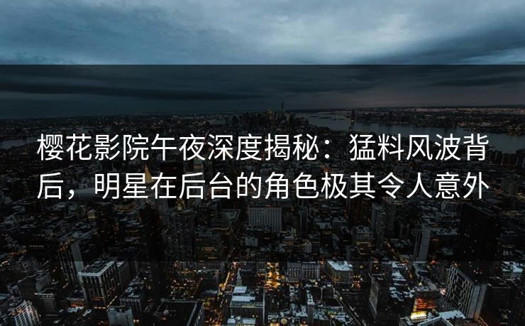 樱花影院午夜深度揭秘：猛料风波背后，明星在后台的角色极其令人意外