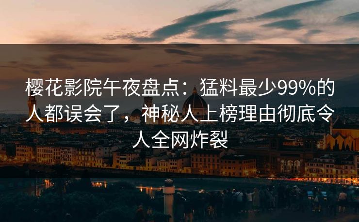 樱花影院午夜盘点：猛料最少99%的人都误会了，神秘人上榜理由彻底令人全网炸裂