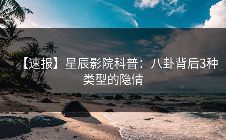 【速报】星辰影院科普：八卦背后3种类型的隐情