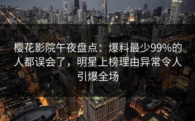 樱花影院午夜盘点：爆料最少99%的人都误会了，明星上榜理由异常令人引爆全场