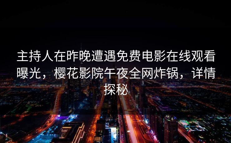 主持人在昨晚遭遇免费电影在线观看曝光，樱花影院午夜全网炸锅，详情探秘