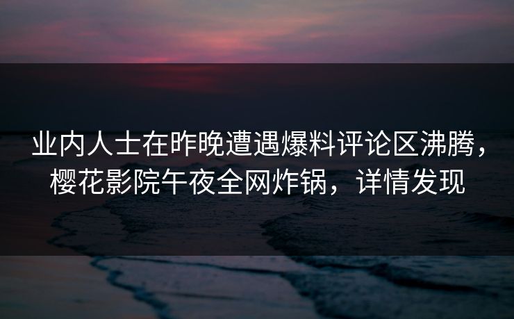 业内人士在昨晚遭遇爆料评论区沸腾，樱花影院午夜全网炸锅，详情发现