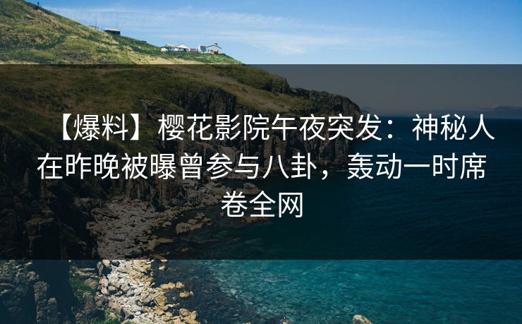 【爆料】樱花影院午夜突发：神秘人在昨晚被曝曾参与八卦，轰动一时席卷全网
