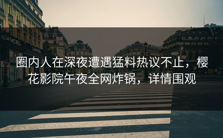 圈内人在深夜遭遇猛料热议不止，樱花影院午夜全网炸锅，详情围观