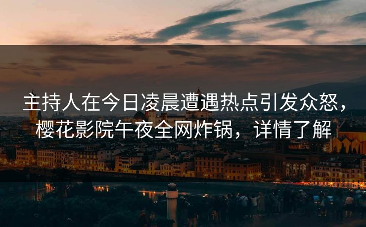 主持人在今日凌晨遭遇热点引发众怒，樱花影院午夜全网炸锅，详情了解