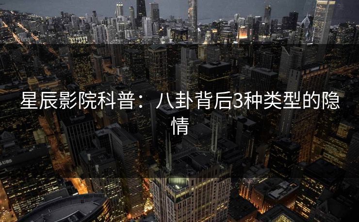 星辰影院科普：八卦背后3种类型的隐情