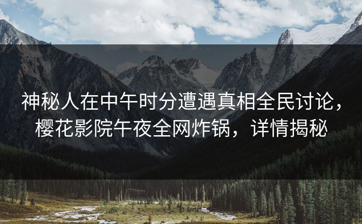 神秘人在中午时分遭遇真相全民讨论，樱花影院午夜全网炸锅，详情揭秘
