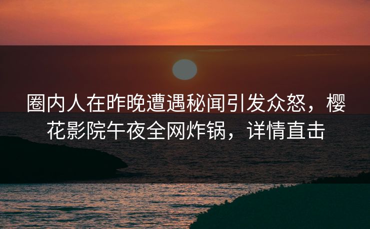 圈内人在昨晚遭遇秘闻引发众怒，樱花影院午夜全网炸锅，详情直击