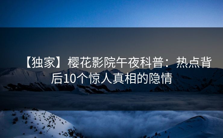 【独家】樱花影院午夜科普：热点背后10个惊人真相的隐情
