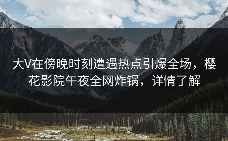 大V在傍晚时刻遭遇热点引爆全场，樱花影院午夜全网炸锅，详情了解