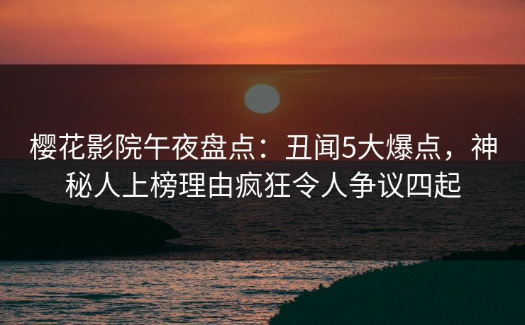 樱花影院午夜盘点：丑闻5大爆点，神秘人上榜理由疯狂令人争议四起