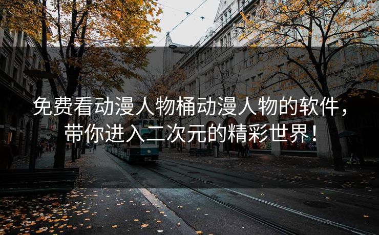 免费看动漫人物桶动漫人物的软件，带你进入二次元的精彩世界！