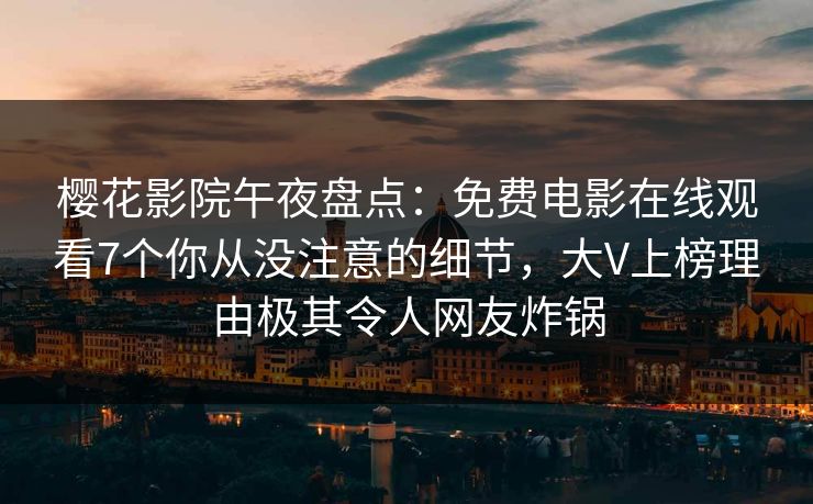 樱花影院午夜盘点：免费电影在线观看7个你从没注意的细节，大V上榜理由极其令人网友炸锅