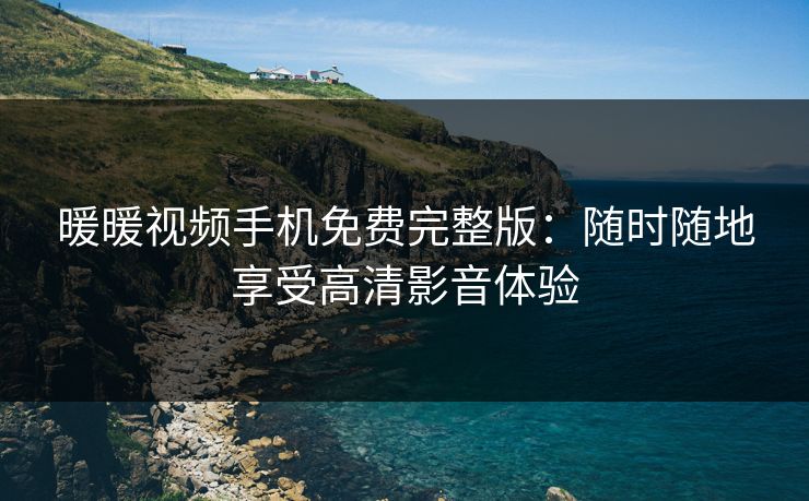 暖暖视频手机免费完整版：随时随地享受高清影音体验