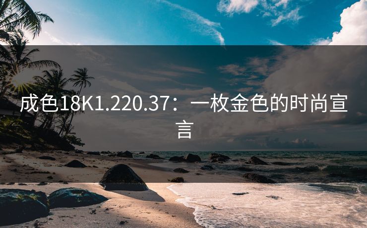 成色18K1.220.37：一枚金色的时尚宣言