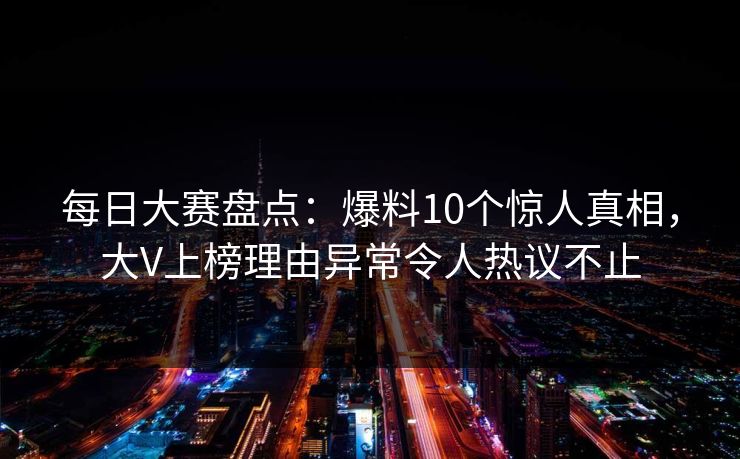 每日大赛盘点：爆料10个惊人真相，大V上榜理由异常令人热议不止