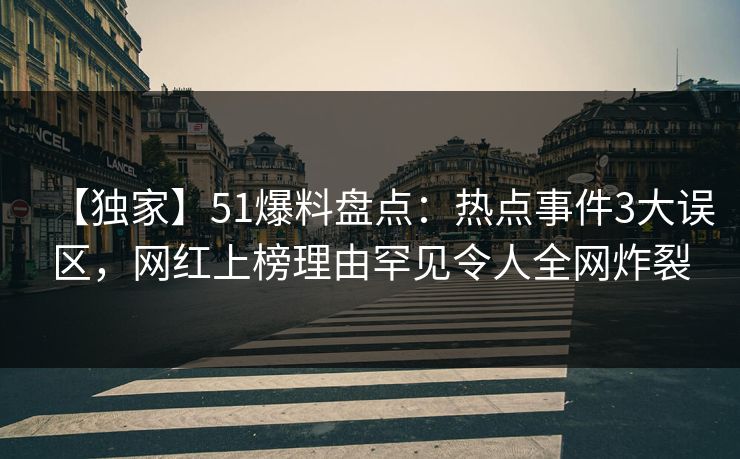 【独家】51爆料盘点：热点事件3大误区，网红上榜理由罕见令人全网炸裂