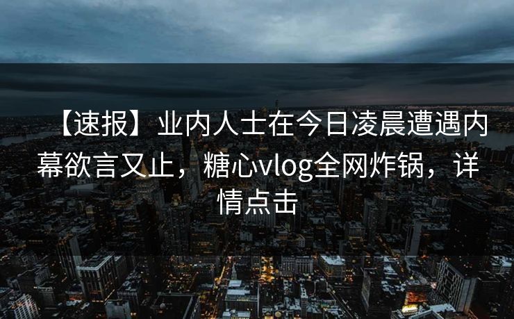 【速报】业内人士在今日凌晨遭遇内幕欲言又止，糖心vlog全网炸锅，详情点击
