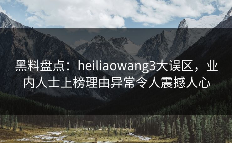 黑料盘点：heiliaowang3大误区，业内人士上榜理由异常令人震撼人心
