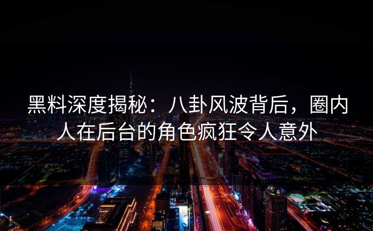 黑料深度揭秘：八卦风波背后，圈内人在后台的角色疯狂令人意外