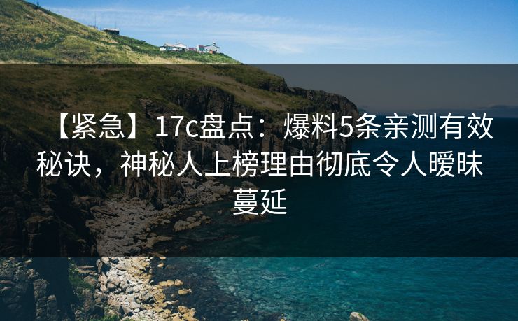 【紧急】17c盘点：爆料5条亲测有效秘诀，神秘人上榜理由彻底令人暧昧蔓延