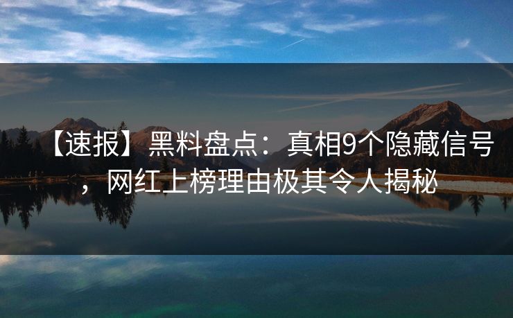 【速报】黑料盘点：真相9个隐藏信号，网红上榜理由极其令人揭秘