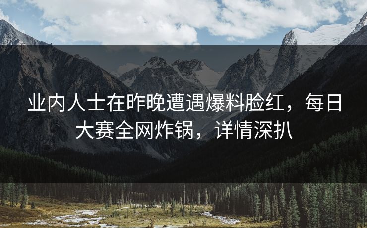 业内人士在昨晚遭遇爆料脸红，每日大赛全网炸锅，详情深扒