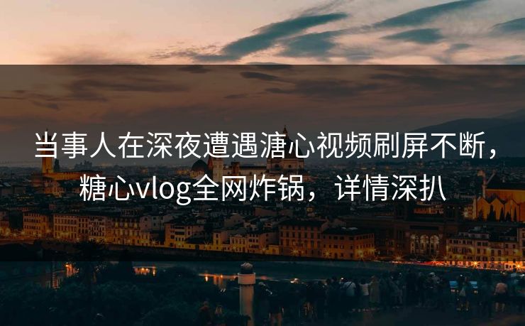 当事人在深夜遭遇溏心视频刷屏不断，糖心vlog全网炸锅，详情深扒