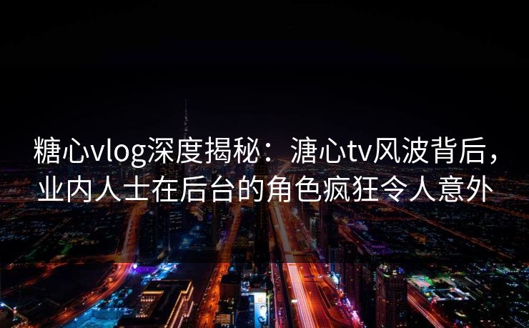 糖心vlog深度揭秘：溏心tv风波背后，业内人士在后台的角色疯狂令人意外