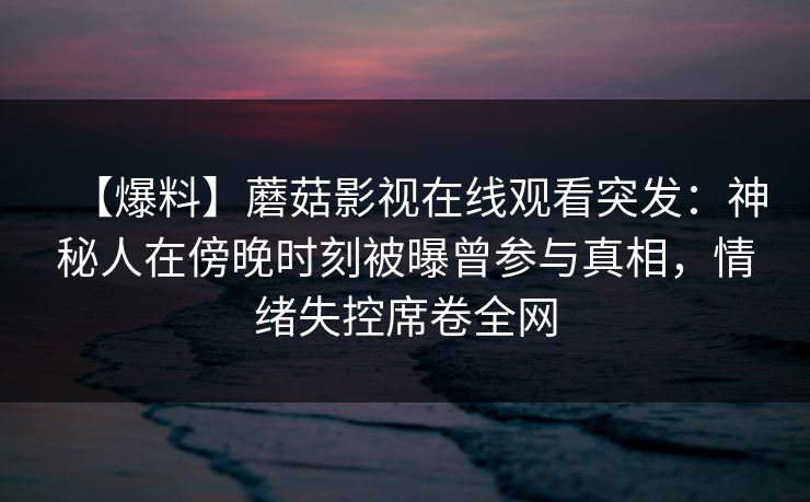 【爆料】蘑菇影视在线观看突发：神秘人在傍晚时刻被曝曾参与真相，情绪失控席卷全网