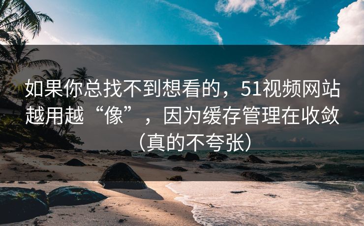如果你总找不到想看的，51视频网站越用越“像”，因为缓存管理在收敛（真的不夸张）
