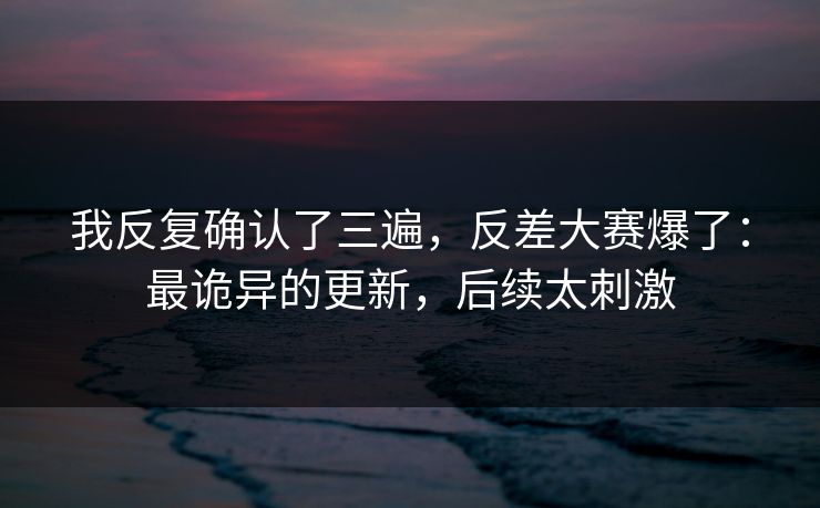 我反复确认了三遍，反差大赛爆了：最诡异的更新，后续太刺激