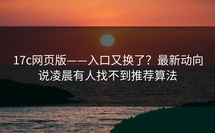 17c网页版——入口又换了?最新动向说凌晨有人找不到推荐算法 17c网页版——入口又换了?最新动向说凌晨有人找不到推荐算法