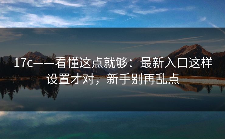 17c——看懂这点就够：最新入口这样设置才对，新手别再乱点