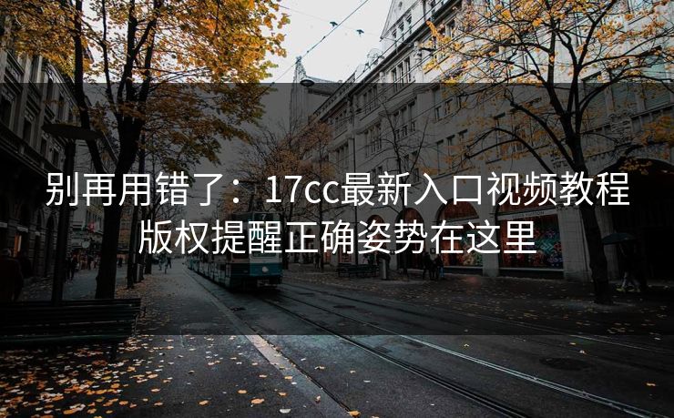 别再用错了:17cc最新入口视频教程版权提醒正确姿势在这里 别再用错了:17cc最新入口视频教程版权提醒正确姿势在这里