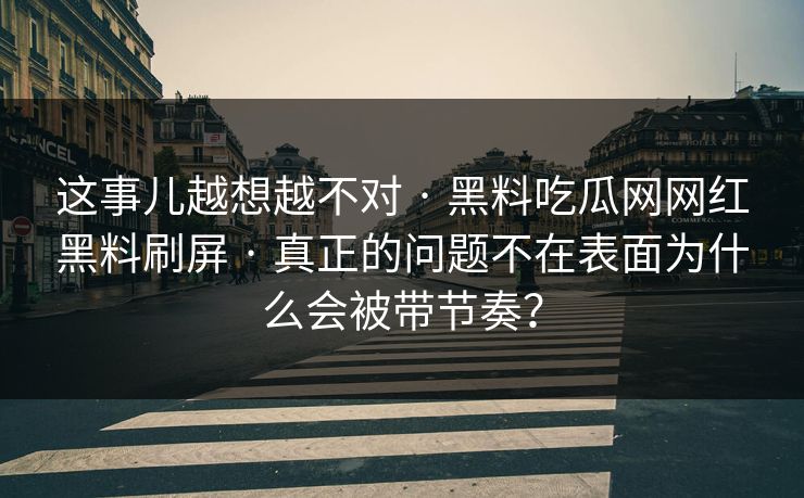 这事儿越想越不对 · 黑料吃瓜网网红黑料刷屏 · 真正的问题不在表面为什么会被带节奏? 这事儿越想越不对 · 黑料吃瓜网网红黑料刷屏 · 真正的问题不在表面为什么会被带节奏?
