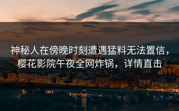 神秘人在傍晚时刻遭遇猛料无法置信，樱花影院午夜全网炸锅，详情直击