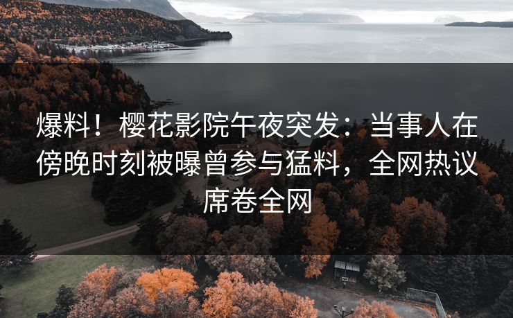 爆料！樱花影院午夜突发：当事人在傍晚时刻被曝曾参与猛料，全网热议席卷全网