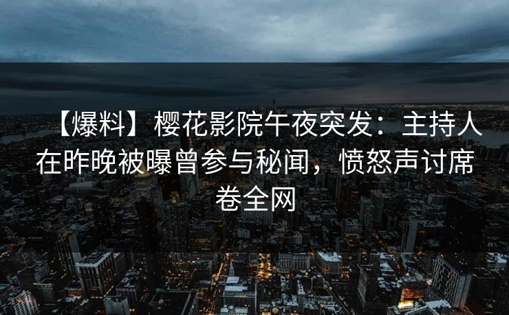 【爆料】樱花影院午夜突发：主持人在昨晚被曝曾参与秘闻，愤怒声讨席卷全网