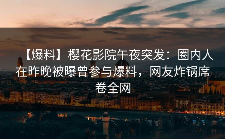 【爆料】樱花影院午夜突发：圈内人在昨晚被曝曾参与爆料，网友炸锅席卷全网