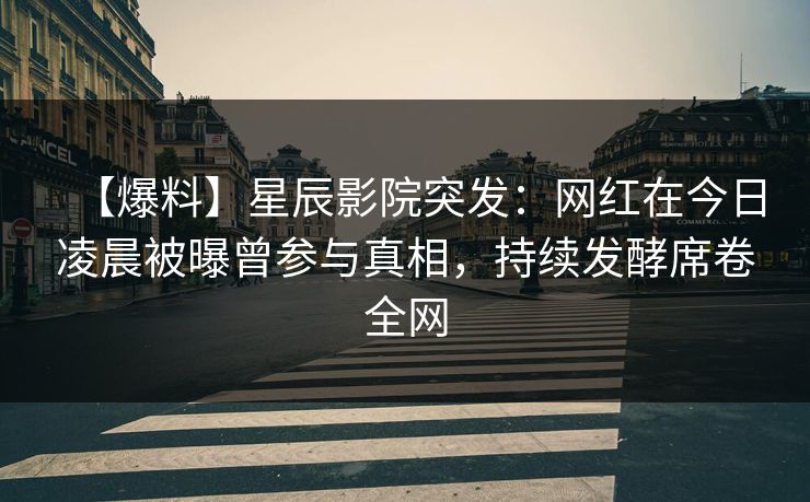 【爆料】星辰影院突发：网红在今日凌晨被曝曾参与真相，持续发酵席卷全网