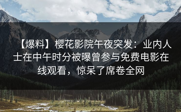 【爆料】樱花影院午夜突发：业内人士在中午时分被曝曾参与免费电影在线观看，惊呆了席卷全网