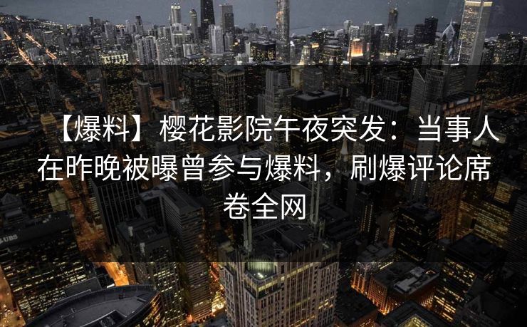 【爆料】樱花影院午夜突发：当事人在昨晚被曝曾参与爆料，刷爆评论席卷全网