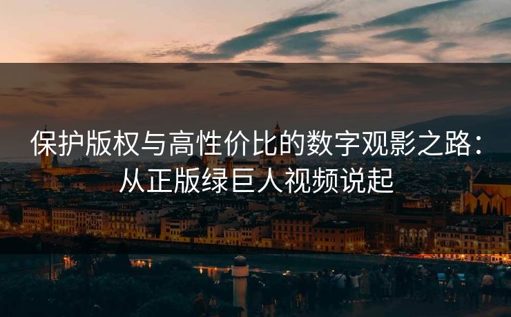 保护版权与高性价比的数字观影之路：从正版绿巨人视频说起