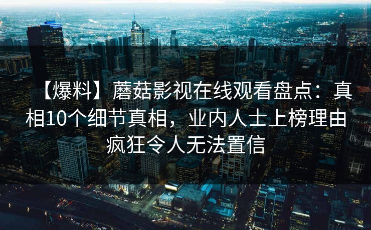 【爆料】蘑菇影视在线观看盘点：真相10个细节真相，业内人士上榜理由疯狂令人无法置信