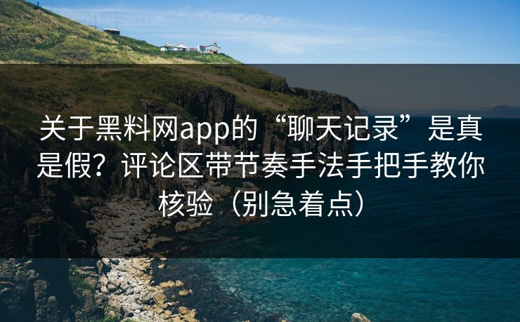 关于黑料网app的“聊天记录”是真是假？评论区带节奏手法手把手教你核验（别急着点）