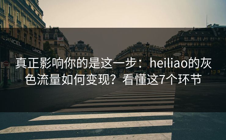 真正影响你的是这一步:heiliao的灰色流量如何变现?看懂这7个环节 真正影响你的是这一步:heiliao的灰色流量如何变现?看懂这7个环节